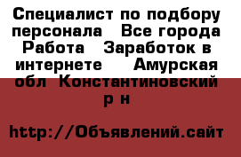 Специалист по подбору персонала - Все города Работа » Заработок в интернете   . Амурская обл.,Константиновский р-н